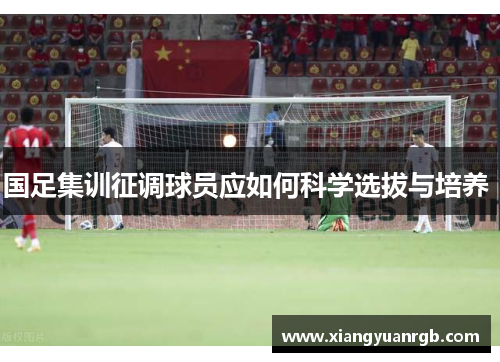 国足集训征调球员应如何科学选拔与培养 