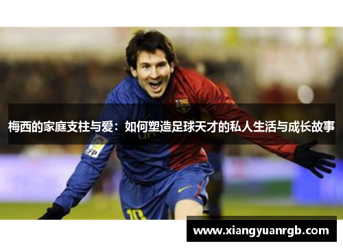 梅西的家庭支柱与爱：如何塑造足球天才的私人生活与成长故事