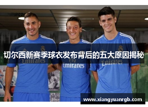 切尔西新赛季球衣发布背后的五大原因揭秘