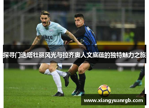 探寻门迭塔壮丽风光与拉齐奥人文底蕴的独特魅力之旅