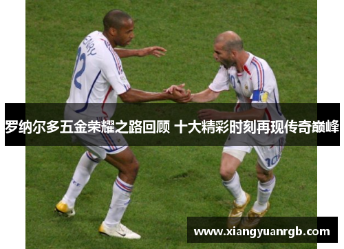 罗纳尔多五金荣耀之路回顾 十大精彩时刻再现传奇巅峰