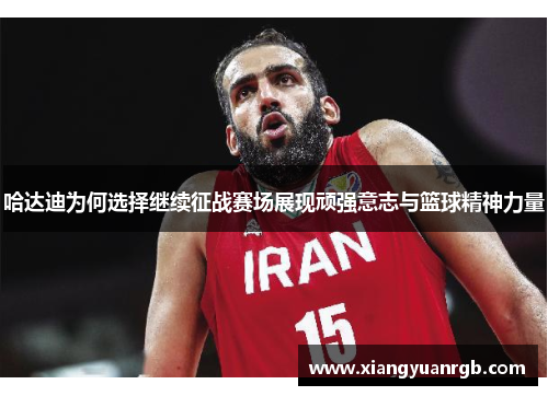 哈达迪为何选择继续征战赛场展现顽强意志与篮球精神力量
