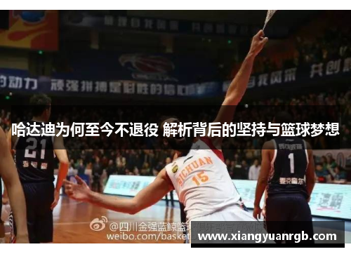 哈达迪为何至今不退役 解析背后的坚持与篮球梦想